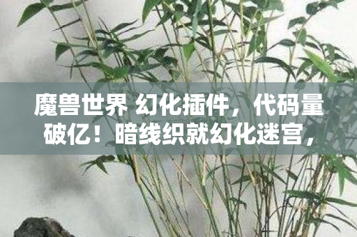 魔兽世界 幻化插件,代码量破亿!暗线织就幻化迷宫,头皮发麻的艾泽拉斯生存法则 魔兽世界 幻化插件,代码量破亿!暗线织就幻化迷宫,头皮发麻的艾泽拉斯生存法则