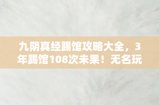 九阴真经踢馆攻略大全，3年踢馆108次未果！无名玩家揭秘，九阴真经里藏着多少江湖遗憾？