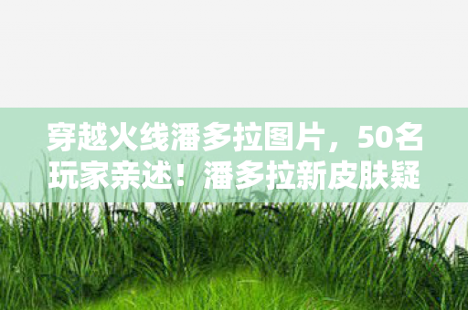 穿越火线潘多拉图片，50名玩家亲述！潘多拉新皮肤疑点重重，大神萌新集体绷不住