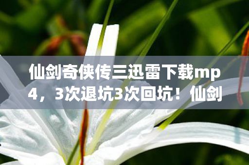 仙剑奇侠传三迅雷下载mp4，3次退坑3次回坑！仙剑三这波操作让我2027年仍疯狂上头！