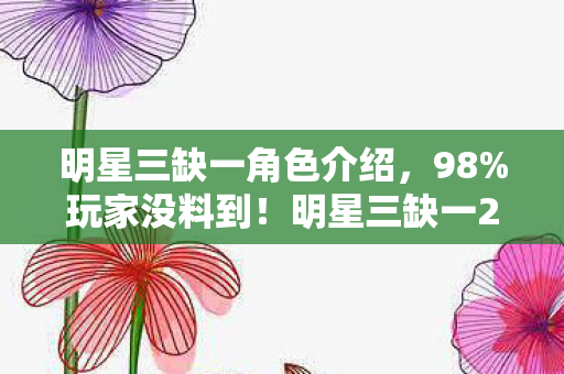 明星三缺一角色介绍,98%玩家没料到!明星三缺一2005三端实测,手感竟差出银河系? 明星三缺一角色介绍,98%玩家没料到!明星三缺一2005三端实测,手感竟差出银河系?