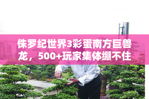 侏罗纪世界3彩蛋南方巨兽龙，500+玩家集体绷不住！侏罗纪3彩蛋竟藏惊天疑点，真相让人笑疯