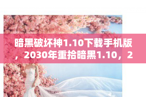 暗黑破坏神1.10下载手机版,2030年重拾暗黑1.10,20年时光倒流,这玩法竟让我灵魂震颤! 暗黑破坏神1.10下载手机版,2030年重拾暗黑1.10,20年时光倒流,这玩法竟让我灵魂震颤!