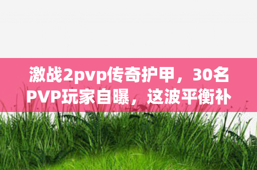 激战2pvp传奇护甲,30名PVP玩家自曝,这波平衡补丁疑点重重,大神萌新集体绷不住! 激战2pvp传奇护甲,30名PVP玩家自曝,这波平衡补丁疑点重重,大神萌新集体绷不住!