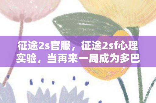 征途2s官服，征途2sf心理实验，当再来一局成为多巴胺陷阱，细思极恐的沉迷真相