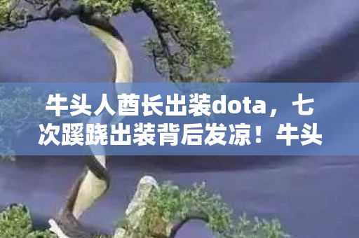 牛头人酋长出装dota，七次蹊跷出装背后发凉！牛头人酋长竟是我被游戏耍的铁证