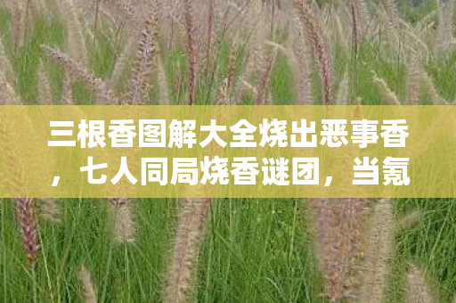 三根香图解大全烧出恶事香，七人同局烧香谜团，当氪金大佬与零氪肝帝的信仰同时破防
