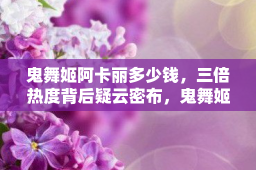 鬼舞姬阿卡丽多少钱，三倍热度背后疑云密布，鬼舞姬阿卡丽为何让玩家集体心寒？
