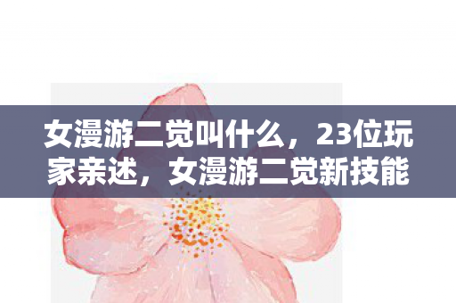 女漫游二觉叫什么，23位玩家亲述，女漫游二觉新技能竟藏反向操作？大神萌新集体绷不住！