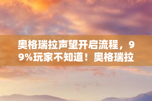 奥格瑞拉声望开启流程,99%玩家不知道!奥格瑞拉声望开启竟藏着这3个平台致命差异 奥格瑞拉声望开启流程,99%玩家不知道!奥格瑞拉声望开启竟藏着这3个平台致命差异