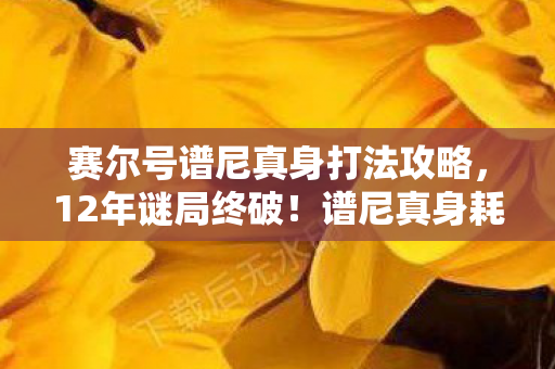 赛尔号谱尼真身打法攻略,12年谜局终破!谱尼真身耗时437天通关实录,泪目,那些永不熄灭的星火 赛尔号谱尼真身打法攻略,12年谜局终破!谱尼真身耗时437天通关实录,泪目,那些永不熄灭的星火
