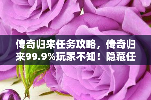 传奇归来任务攻略，传奇归来99.9%玩家不知！隐藏任务触发率暴增300%的惊天秘密