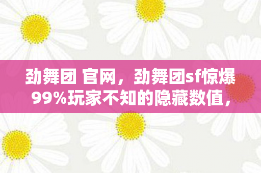 劲舞团 官网,劲舞团sf惊爆99%玩家不知的隐藏数值,策划暗改实锤! 劲舞团 官网,劲舞团sf惊爆99%玩家不知的隐藏数值,策划暗改实锤!