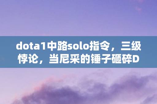 dota1中路solo指令,三级悖论,当尼采的锤子砸碎Dota中路自由意志的幻影 dota1中路solo指令,三级悖论,当尼采的锤子砸碎Dota中路自由意志的幻影