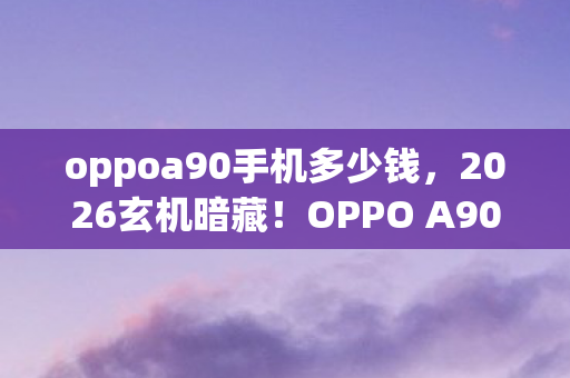 oppoa90手机多少钱，2026玄机暗藏！OPPO A90沉默见证，这游戏究竟给了我什么？