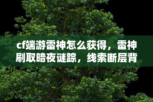 cf端游雷神怎么获得,雷神刷取暗夜谜踪,线索断层背后的悬案与毛骨悚然真相 cf端游雷神怎么获得,雷神刷取暗夜谜踪,线索断层背后的悬案与毛骨悚然真相