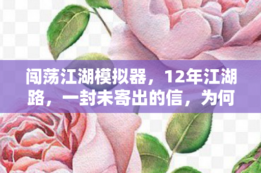 闯荡江湖模拟器,12年江湖路,一封未寄出的信,为何让百万玩家泪目? 闯荡江湖模拟器,12年江湖路,一封未寄出的信,为何让百万玩家泪目?