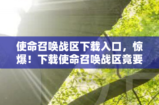使命召唤战区下载入口,惊爆!下载使命召唤战区竟要掏399元?背后隐情让人吓一跳! 使命召唤战区下载入口,惊爆!下载使命召唤战区竟要掏399元?背后隐情让人吓一跳!