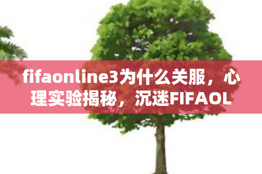 fifaonline3为什么关服,心理实验揭秘,沉迷FIFAOL3六年,细思极恐的自我麻醉之旅 fifaonline3为什么关服,心理实验揭秘,沉迷FIFAOL3六年,细思极恐的自我麻醉之旅
