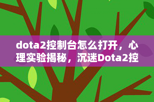 dota2控制台怎么打开,心理实验揭秘,沉迷Dota2控制台六年,细思极恐的自我麻醉 dota2控制台怎么打开,心理实验揭秘,沉迷Dota2控制台六年,细思极恐的自我麻醉