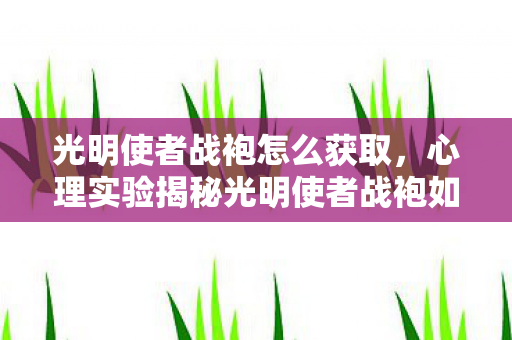 光明使者战袍怎么获取，心理实验揭秘光明使者战袍如何让你沉迷？细思极恐的多巴胺陷阱
