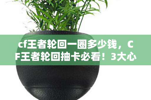 cf王者轮回一圈多少钱,CF王者轮回抽卡必看!3大心得+5大避坑指南助你稳赚不赔 cf王者轮回一圈多少钱,CF王者轮回抽卡必看!3大心得+5大避坑指南助你稳赚不赔