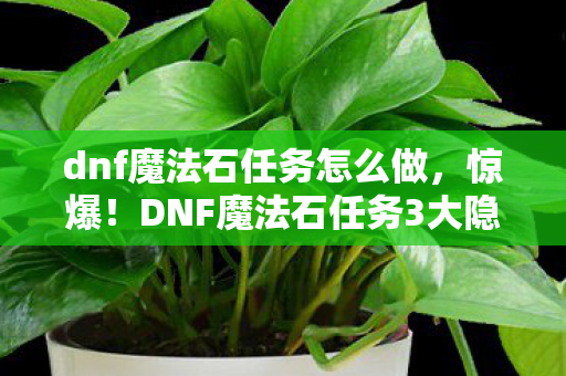 dnf魔法石任务怎么做，惊爆！DNF魔法石任务3大隐藏彩蛋，老玩家直呼过瘾到飞起！