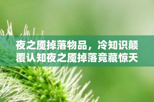 夜之魇掉落物品，冷知识颠覆认知夜之魇掉落竟藏惊天秘密，玩家目瞪口呆！