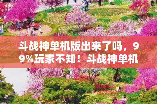 斗战神单机版出来了吗，99%玩家不知！斗战神单机版竟藏着这等逆天设定，速来围观！