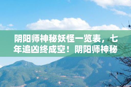 阴阳师神秘妖怪一览表，七年追凶终成空！阴阳师神秘妖怪谜题未解，泪目见证关服时刻