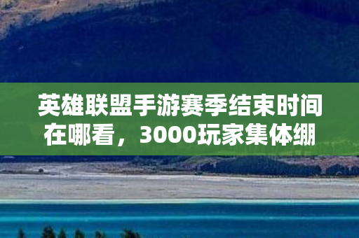 英雄联盟手游赛季结束时间在哪看，3000玩家集体绷不住！赛季结束时间暗藏玄机，网吧里哭成一片