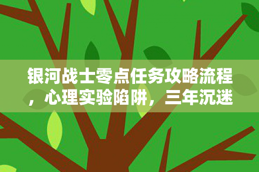 银河战士零点任务攻略流程，心理实验陷阱，三年沉迷银河战士零点任务，细思极恐的自我囚禁