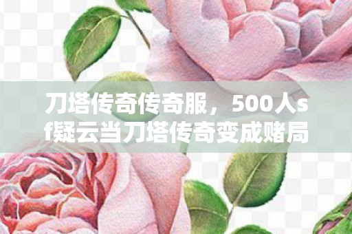 刀塔传奇传奇服，500人sf疑云当刀塔传奇变成赌局，我在网吧绷不住笑出眼泪
