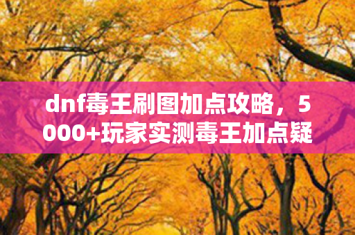 dnf毒王刷图加点攻略，5000+玩家实测毒王加点疑云，这数据是策划喝假酒了？绷不住！