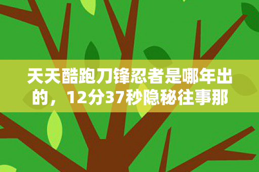 天天酷跑刀锋忍者是哪年出的，12分37秒隐秘往事那个蹲在墙角哽咽的刀锋忍者，你还记得吗？
