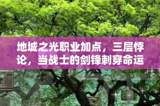 地城之光职业加点,三层悖论,当战士的剑锋刺穿命运枷锁,灵魂震颤的自由何在? 地城之光职业加点,三层悖论,当战士的剑锋刺穿命运枷锁,灵魂震颤的自由何在?