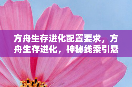 方舟生存进化配置要求,方舟生存进化,神秘线索引悬案,毛骨悚然真相待揭晓 方舟生存进化配置要求,方舟生存进化,神秘线索引悬案,毛骨悚然真相待揭晓