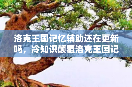 洛克王国记忆辅助还在更新吗,冷知识颠覆洛克王国记忆辅助竟藏着目瞪口呆的脑科学密码! 洛克王国记忆辅助还在更新吗,冷知识颠覆洛克王国记忆辅助竟藏着目瞪口呆的脑科学密码!
