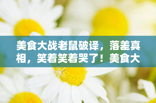 美食大战老鼠破译，落差真相，笑着笑着哭了！美食大战老鼠外挂竟成官方默许闹剧？