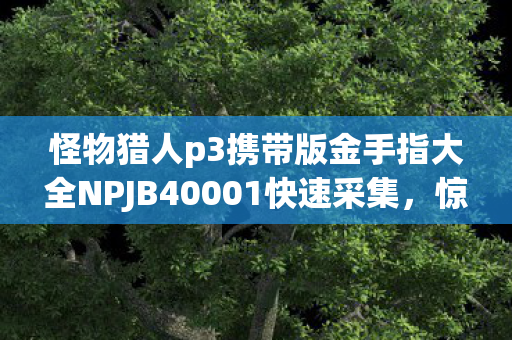 怪物猎人p3携带版金手指大全NPJB40001快速采集，惊爆！3分钟解锁隐藏玩法，金手指代码让狩猎爽感翻倍！
