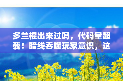 多兰棍出来过吗,代码量超载!暗线吞噬玩家意识,这场游戏让人头皮发麻 多兰棍出来过吗,代码量超载!暗线吞噬玩家意识,这场游戏让人头皮发麻