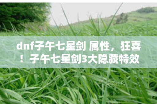 dnf子午七星剑 属性,狂喜!子午七星剑3大隐藏特效,刷图效率飙升50%的震撼体验 dnf子午七星剑 属性,狂喜!子午七星剑3大隐藏特效,刷图效率飙升50%的震撼体验