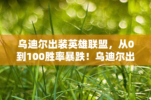 乌迪尔出装英雄联盟,从0到100胜率暴跌!乌迪尔出装3大逆天改命套路竟让我重燃热血 乌迪尔出装英雄联盟,从0到100胜率暴跌!乌迪尔出装3大逆天改命套路竟让我重燃热血