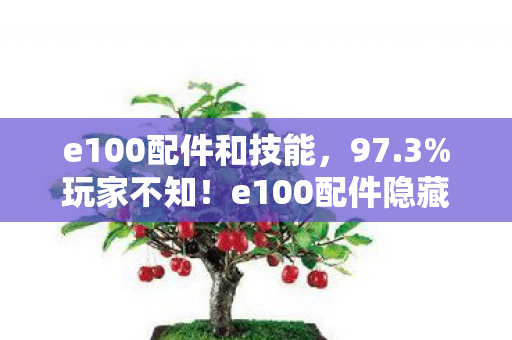 e100配件和技能,97.3%玩家不知!e100配件隐藏数值竟能改写战场规则? e100配件和技能,97.3%玩家不知!e100配件隐藏数值竟能改写战场规则?