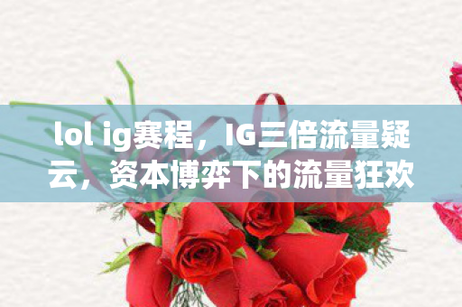 lol ig赛程，IG三倍流量疑云，资本博弈下的流量狂欢，谁让玩家心寒？