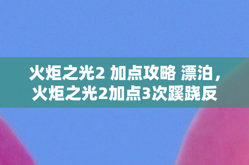 火炬之光2 加点攻略 漂泊,火炬之光2加点3次蹊跷反转!后背发凉,你的角色早被它操控? 火炬之光2 加点攻略 漂泊,火炬之光2加点3次蹊跷反转!后背发凉,你的角色早被它操控?