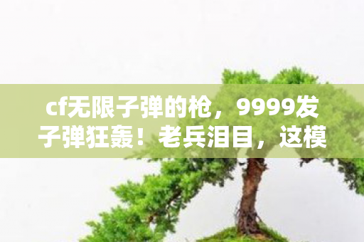 cf无限子弹的枪,9999发子弹狂轰!老兵泪目,这模式竟让我三度破防? cf无限子弹的枪,9999发子弹狂轰!老兵泪目,这模式竟让我三度破防?