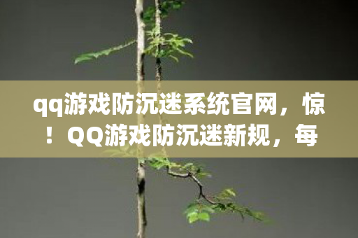 qq游戏防沉迷系统官网,惊!QQ游戏防沉迷新规,每天仅3小时,背后竟藏惊人秘密? qq游戏防沉迷系统官网,惊!QQ游戏防沉迷新规,每天仅3小时,背后竟藏惊人秘密?
