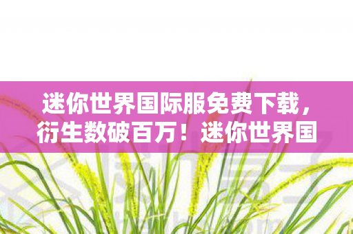 迷你世界国际服免费下载,衍生数破百万!迷你世界国际服破圈联动,败家玩家竟买到遗像位? 迷你世界国际服免费下载,衍生数破百万!迷你世界国际服破圈联动,败家玩家竟买到遗像位?
