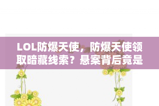 LOL防爆天使,防爆天使领取暗藏线索?悬案背后竟是毛骨悚然的十年困局 LOL防爆天使,防爆天使领取暗藏线索?悬案背后竟是毛骨悚然的十年困局